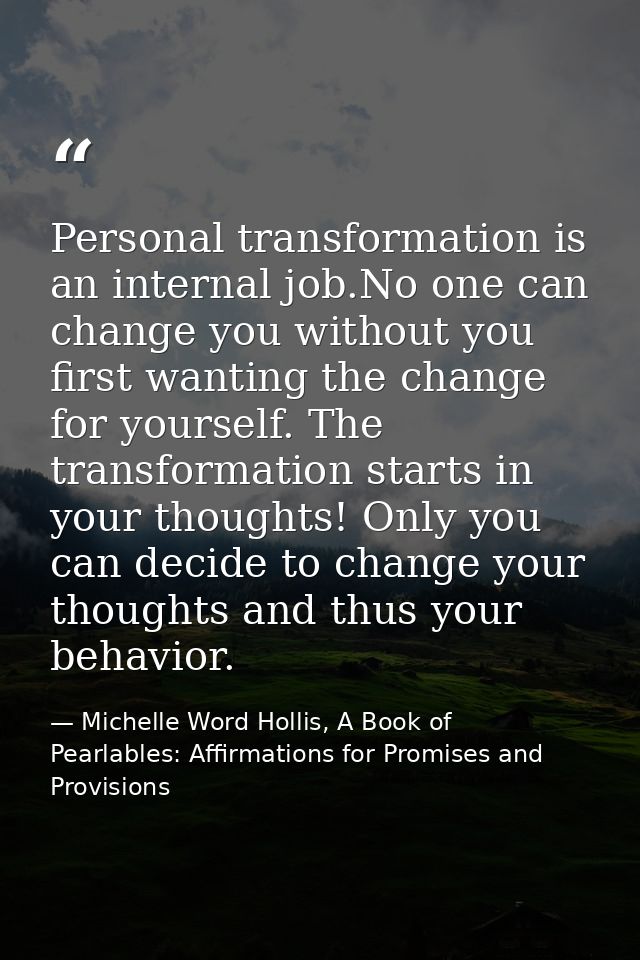 Personal transformation is an internal job.No one can change you without you first wanting the change for yourself. The  — Michelle Word Hollis, A Book of Pearlables: Affirmations for Promises and Provisions