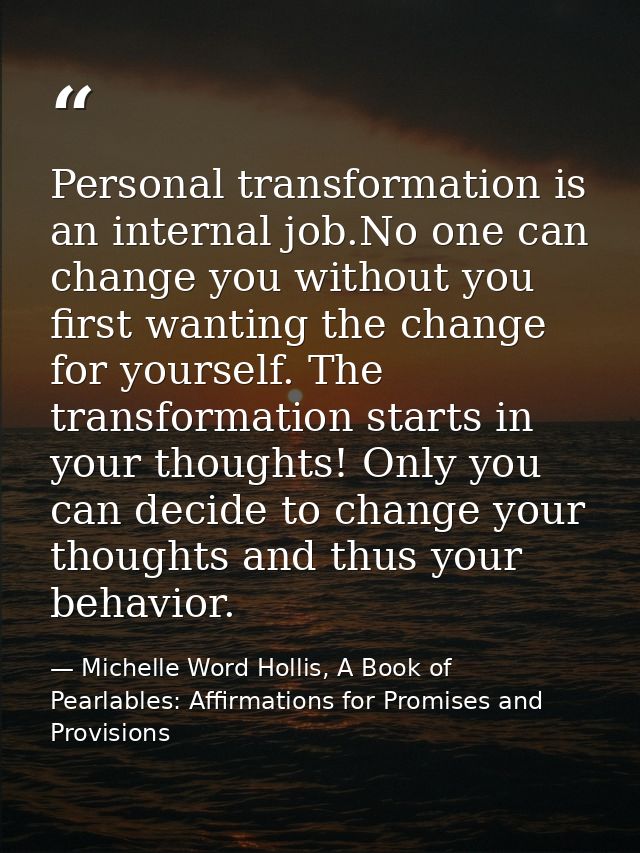 Personal transformation is an internal job.No one can change you without you first wanting the change for yourself. The  — Michelle Word Hollis, A Book of Pearlables: Affirmations for Promises and Provisions