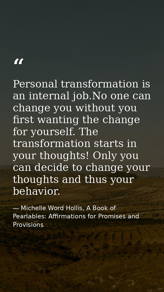 Personal transformation is an internal job.No one can change you without you first wanting the change for yourself. The  — Michelle Word Hollis, A Book of Pearlables: Affirmations for Promises and Provisions