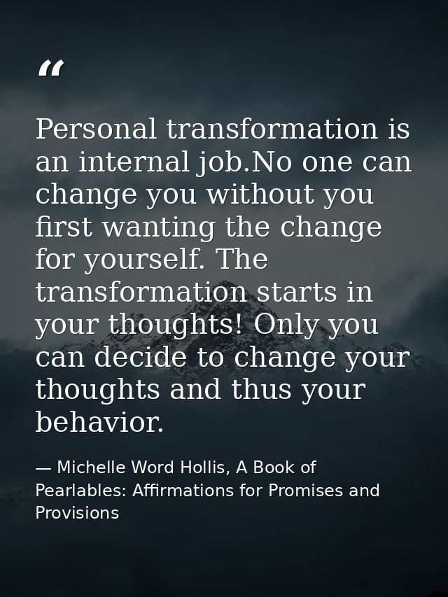 Personal transformation is an internal job.No one can change you without you first wanting the change for yourself. The  — Michelle Word Hollis, A Book of Pearlables: Affirmations for Promises and Provisions