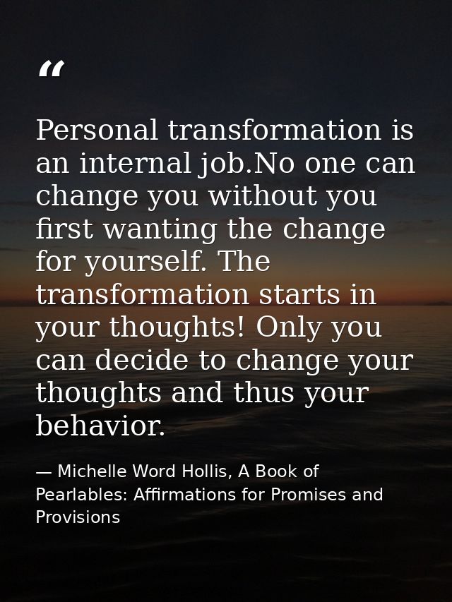 Personal transformation is an internal job.No one can change you without you first wanting the change for yourself. The  — Michelle Word Hollis, A Book of Pearlables: Affirmations for Promises and Provisions
