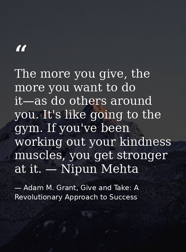The more you give, the more you want to do it—as do others around you. It's like going to the gym. If you've been workin — Adam M. Grant, Give and Take: A Revolutionary Approach to Success