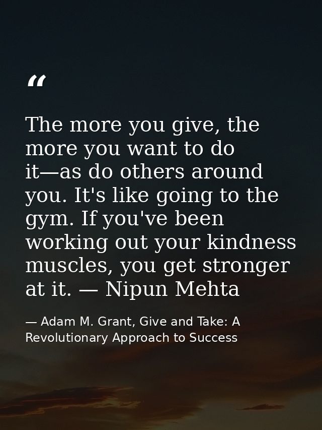 The more you give, the more you want to do it—as do others around you. It's like going to the gym. If you've been workin — Adam M. Grant, Give and Take: A Revolutionary Approach to Success