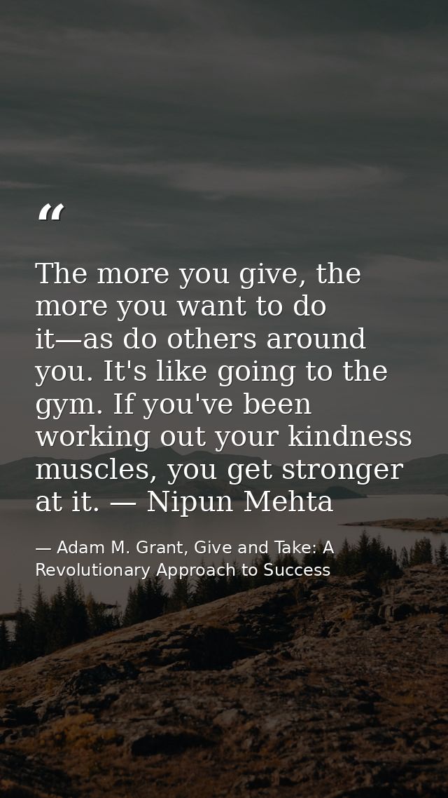 The more you give, the more you want to do it—as do others around you. It's like going to the gym. If you've been workin — Adam M. Grant, Give and Take: A Revolutionary Approach to Success