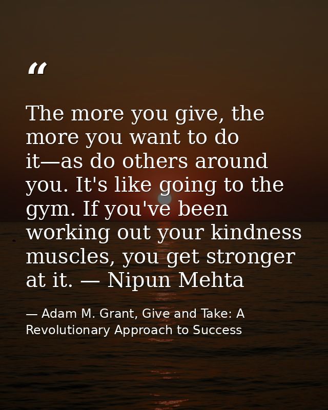 The more you give, the more you want to do it—as do others around you. It's like going to the gym. If you've been workin — Adam M. Grant, Give and Take: A Revolutionary Approach to Success