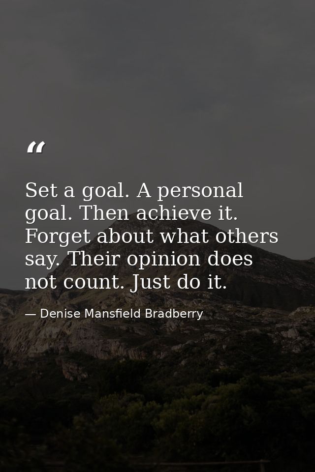 Set a goal. A personal goal. Then achieve it. Forget about what others say. Their opinion does not count. Just do it. — Denise Mansfield Bradberry