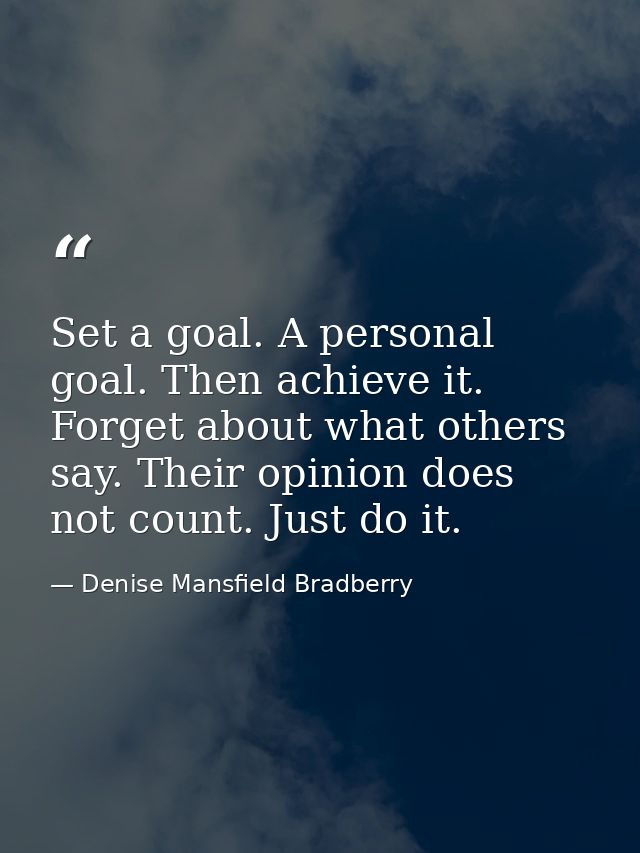 Set a goal. A personal goal. Then achieve it. Forget about what others say. Their opinion does not count. Just do it. — Denise Mansfield Bradberry