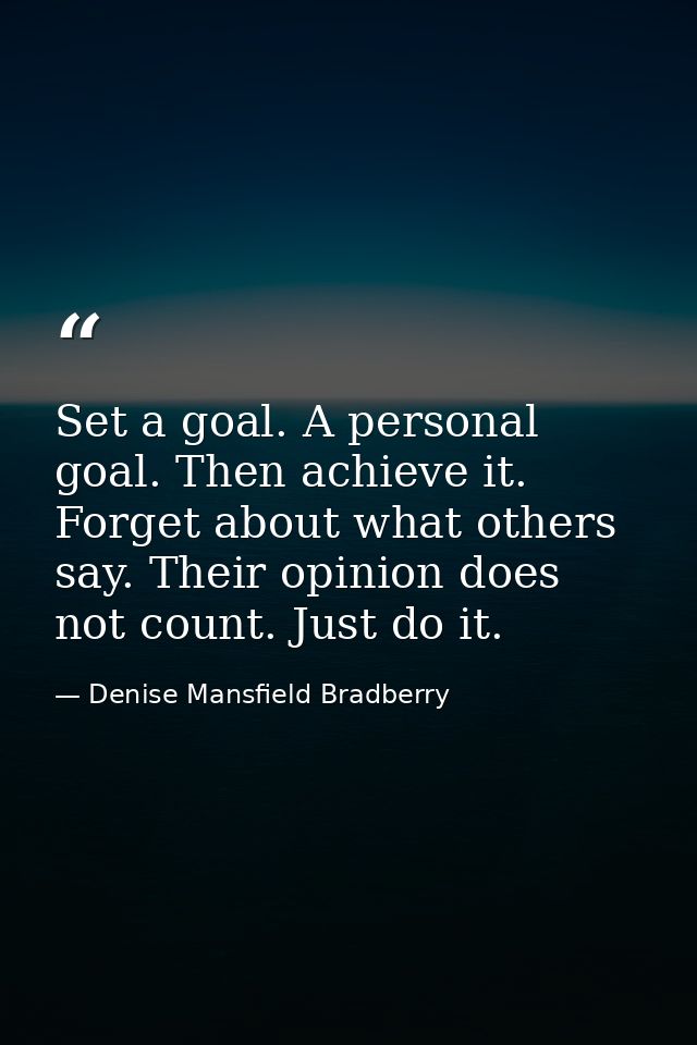 Set a goal. A personal goal. Then achieve it. Forget about what others say. Their opinion does not count. Just do it. — Denise Mansfield Bradberry