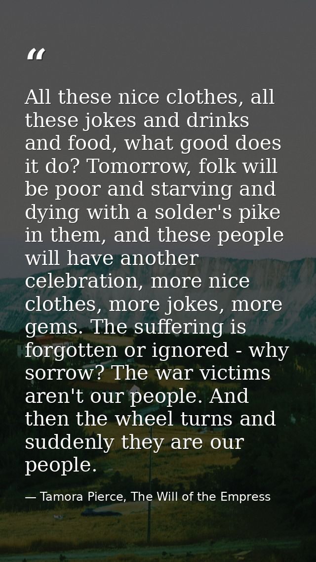 All these nice clothes, all these jokes and drinks and food, what good does it do? Tomorrow, folk will be poor and starv — Tamora Pierce, The Will of the Empress