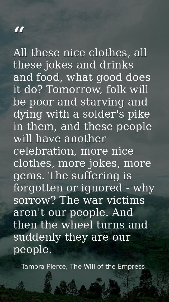All these nice clothes, all these jokes and drinks and food, what good does it do? Tomorrow, folk will be poor and starv — Tamora Pierce, The Will of the Empress