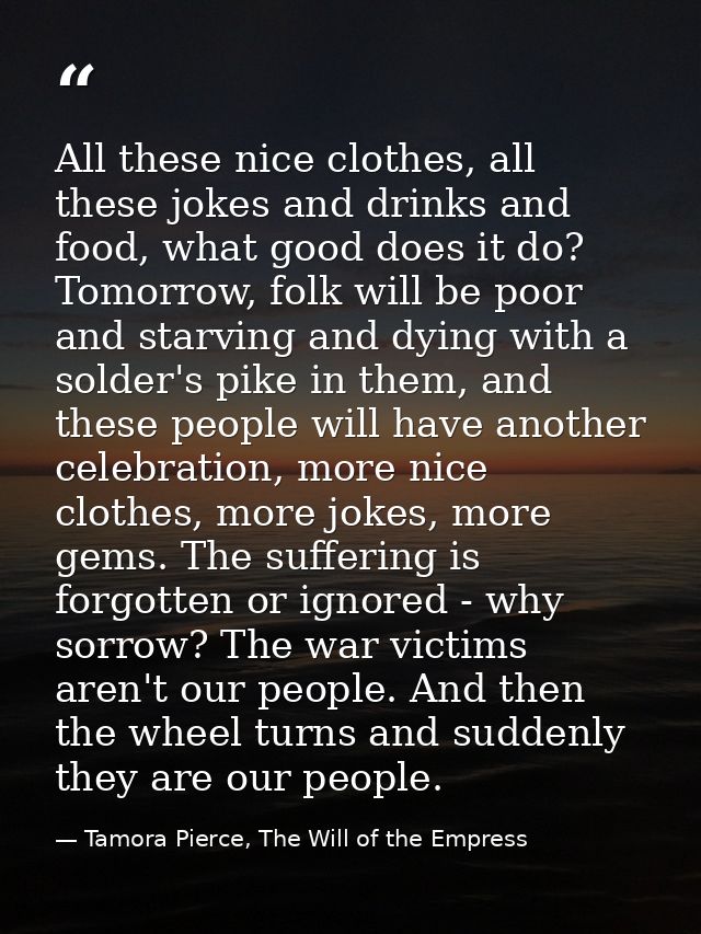 All these nice clothes, all these jokes and drinks and food, what good does it do? Tomorrow, folk will be poor and starv — Tamora Pierce, The Will of the Empress