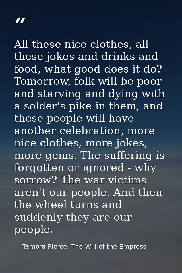 All these nice clothes, all these jokes and drinks and food, what good does it do? Tomorrow, folk will be poor and starv — Tamora Pierce, The Will of the Empress