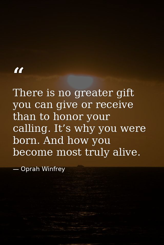 There is no greater gift you can give or receive than to honor your calling. It’s why you were born. And how you become  — Oprah Winfrey