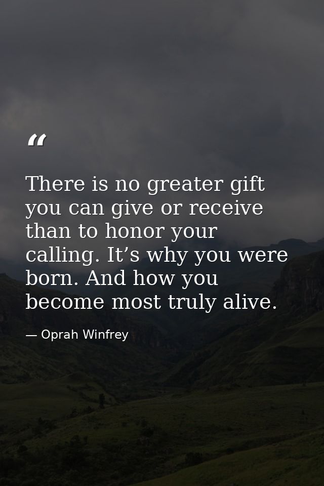 There is no greater gift you can give or receive than to honor your calling. It’s why you were born. And how you become  — Oprah Winfrey