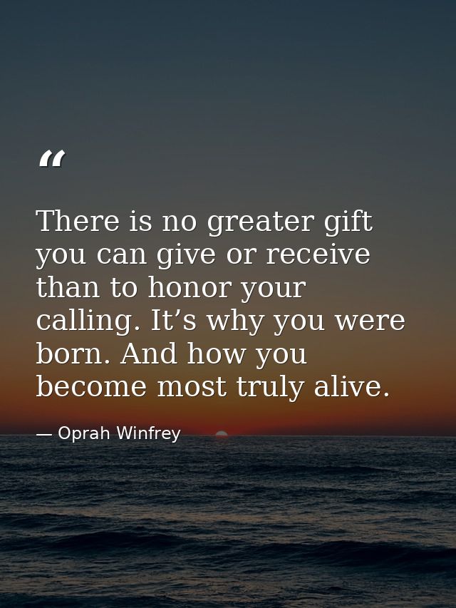 There is no greater gift you can give or receive than to honor your calling. It’s why you were born. And how you become  — Oprah Winfrey