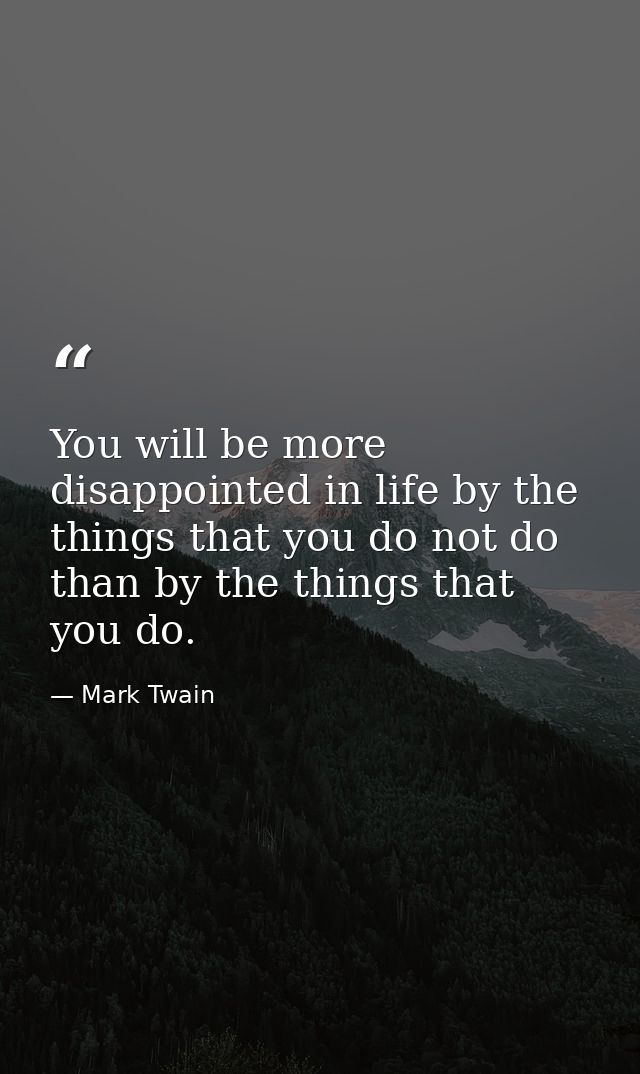 You will be more disappointed in life by the things that you do not do than by the things that you do. — Mark Twain