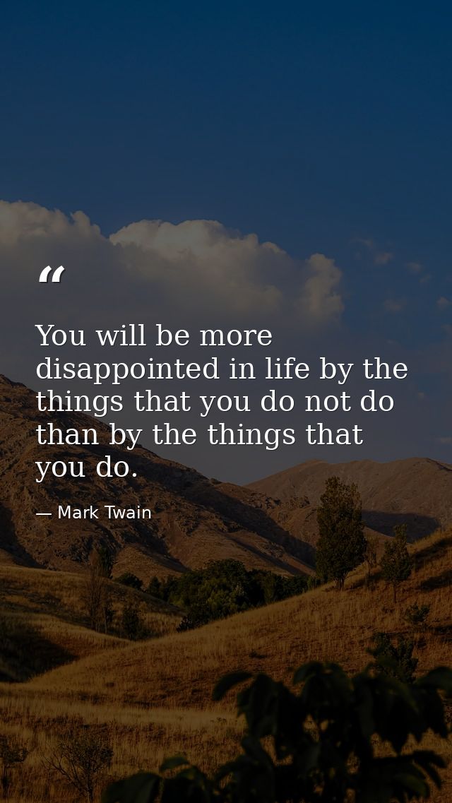 You will be more disappointed in life by the things that you do not do than by the things that you do. — Mark Twain