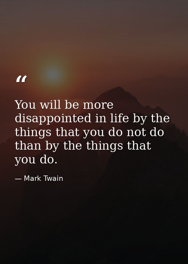 You will be more disappointed in life by the things that you do not do than by the things that you do. — Mark Twain