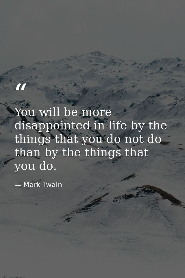 You will be more disappointed in life by the things that you do not do than by the things that you do. — Mark Twain