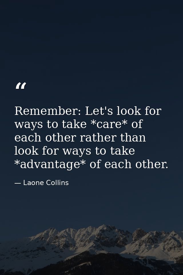 Remember: Let's look for ways to take *care* of each other rather than look for ways to take *advantage* of each other. — Laone Collins