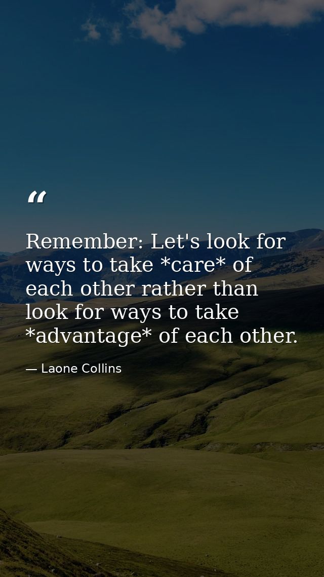 Remember: Let's look for ways to take *care* of each other rather than look for ways to take *advantage* of each other. — Laone Collins