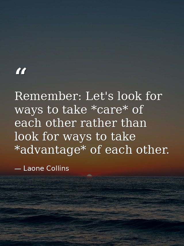 Remember: Let's look for ways to take *care* of each other rather than look for ways to take *advantage* of each other. — Laone Collins