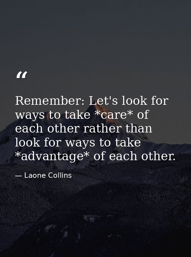 Remember: Let's look for ways to take *care* of each other rather than look for ways to take *advantage* of each other. — Laone Collins