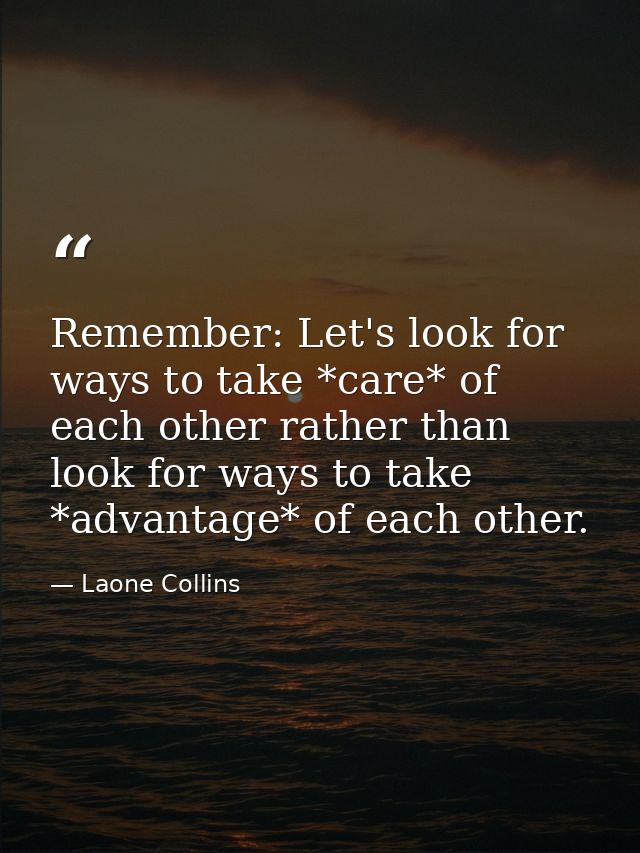 Remember: Let's look for ways to take *care* of each other rather than look for ways to take *advantage* of each other. — Laone Collins
