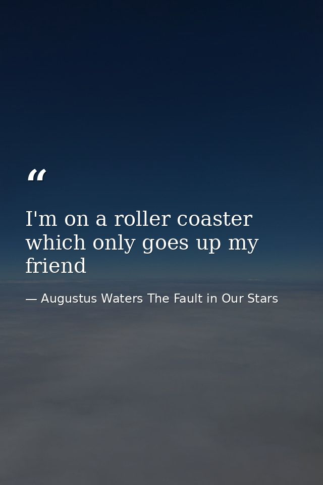 I'm on a roller coaster which only goes up my friend — Augustus Waters The Fault in Our Stars