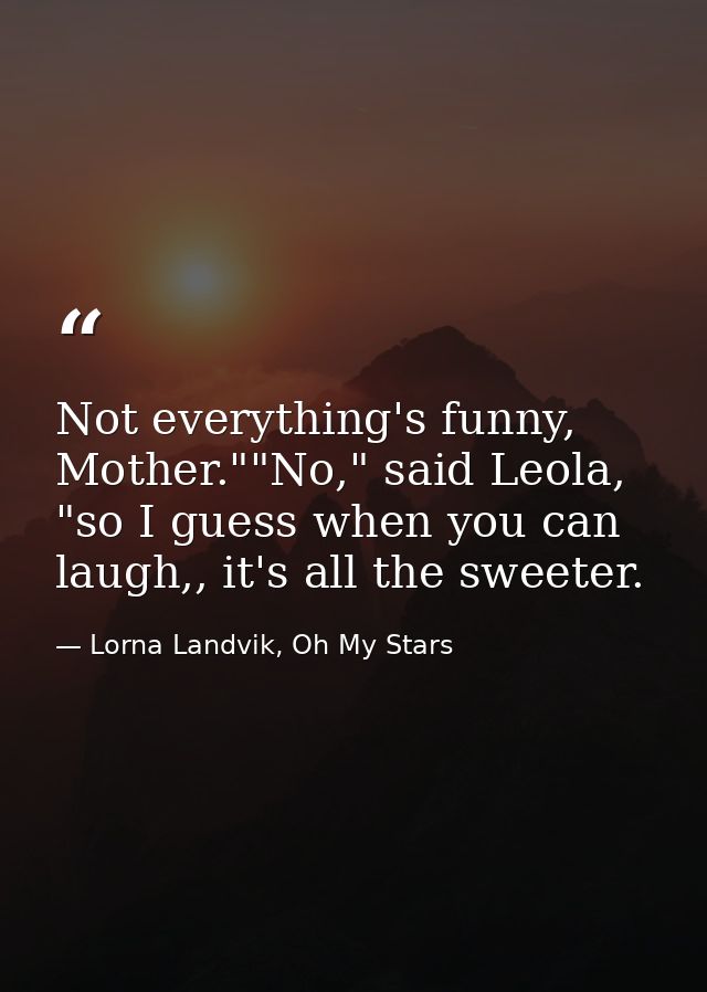 Not everything's funny, Mother.""No," said Leola, "so I guess when you can laugh,, it's all the sweeter. — Lorna Landvik, Oh My Stars