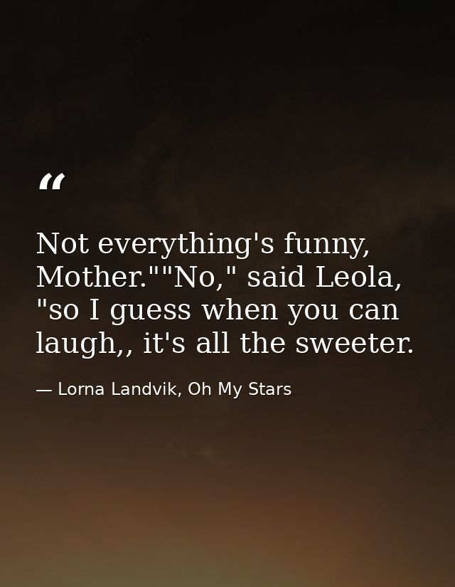 Not everything's funny, Mother.""No," said Leola, "so I guess when you can laugh,, it's all the sweeter. — Lorna Landvik, Oh My Stars
