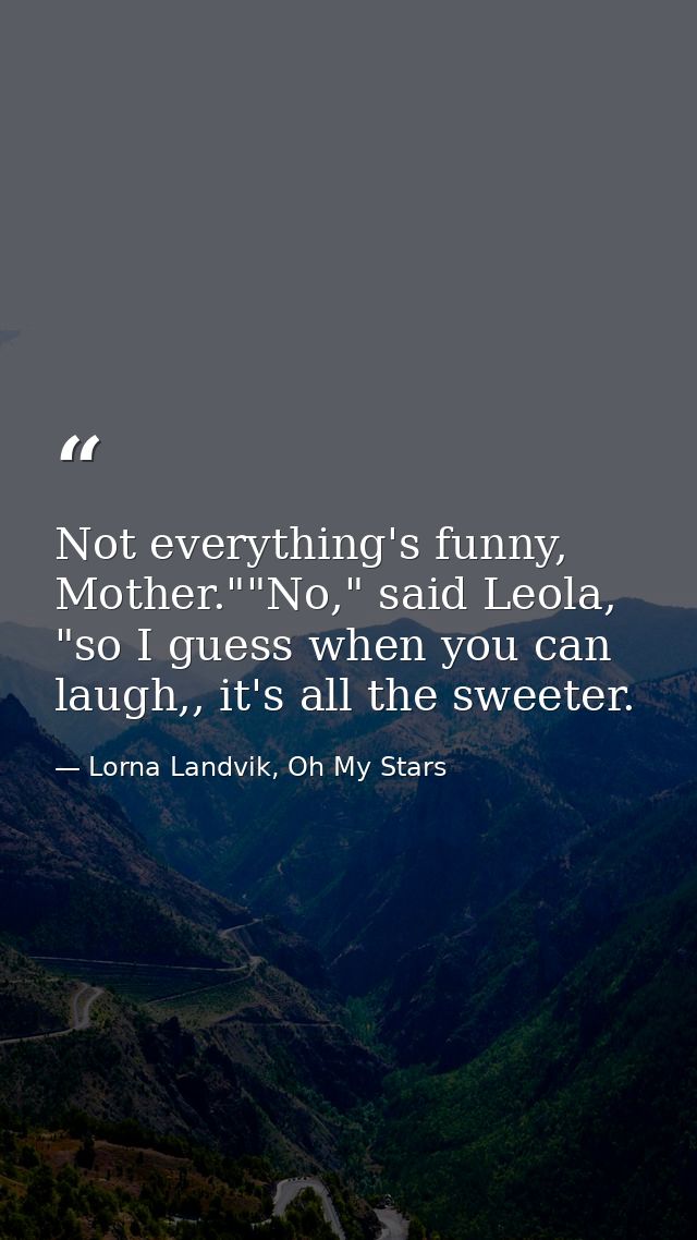 Not everything's funny, Mother.""No," said Leola, "so I guess when you can laugh,, it's all the sweeter. — Lorna Landvik, Oh My Stars
