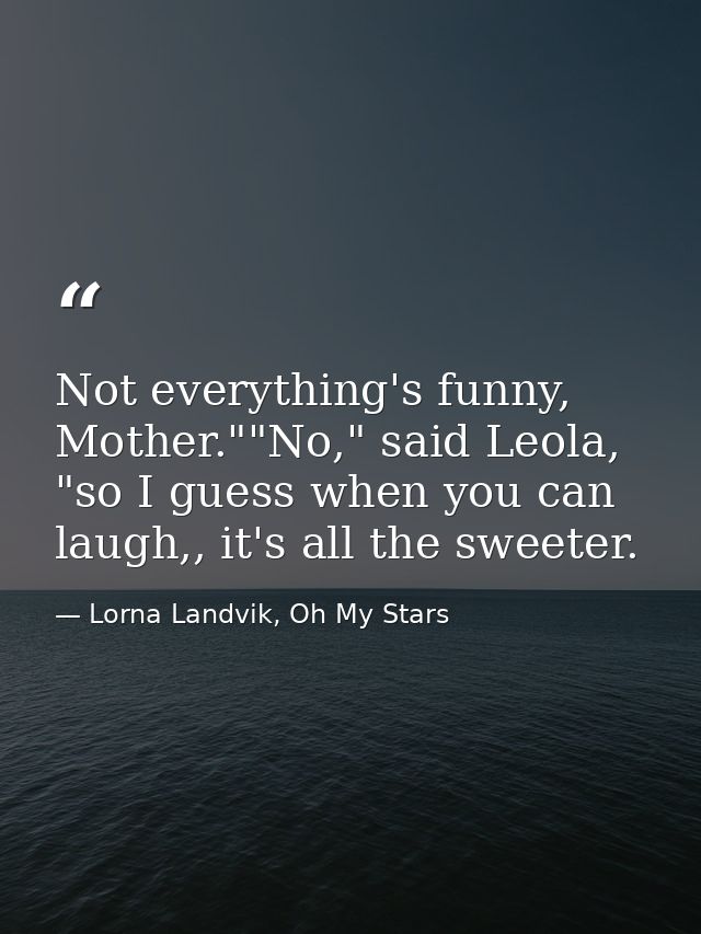 Not everything's funny, Mother.""No," said Leola, "so I guess when you can laugh,, it's all the sweeter. — Lorna Landvik, Oh My Stars
