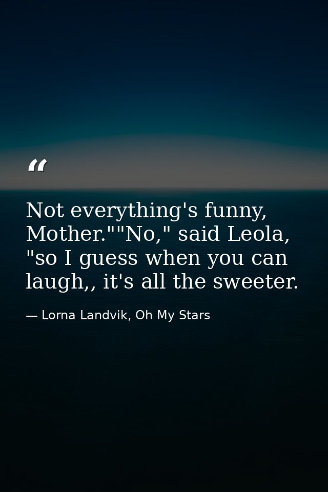 Not everything's funny, Mother.""No," said Leola, "so I guess when you can laugh,, it's all the sweeter. — Lorna Landvik, Oh My Stars