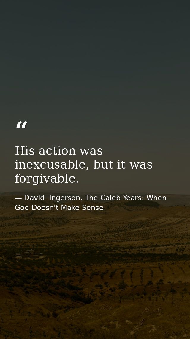 His action was inexcusable, but it was forgivable. — David  Ingerson, The Caleb Years: When God Doesn't Make Sense