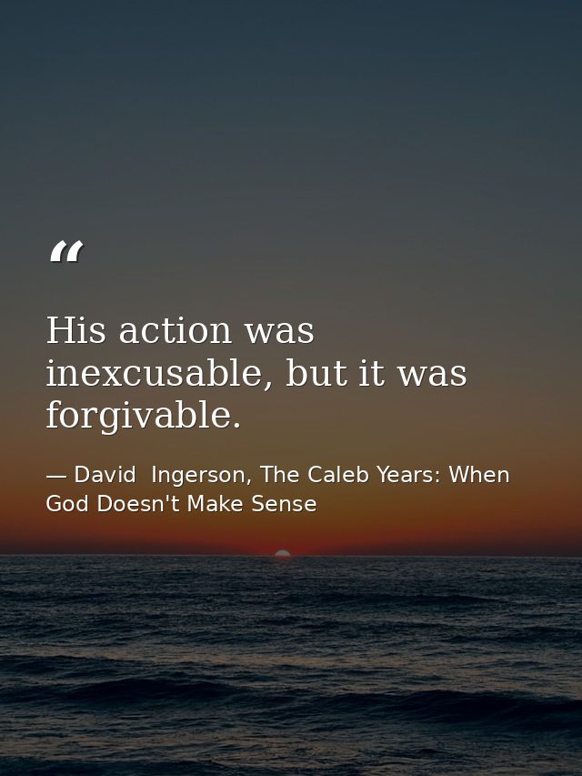 His action was inexcusable, but it was forgivable. — David  Ingerson, The Caleb Years: When God Doesn't Make Sense