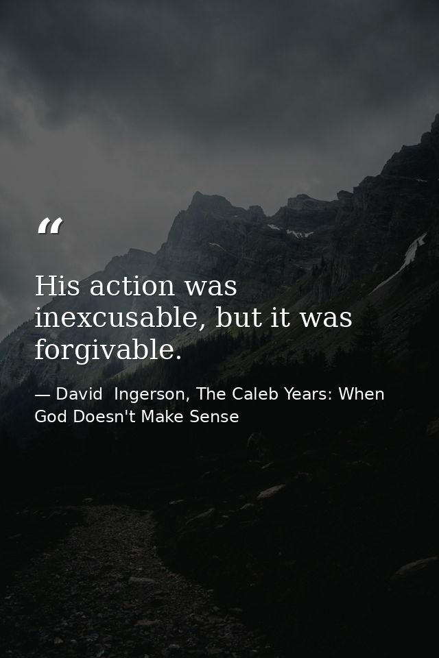 His action was inexcusable, but it was forgivable. — David  Ingerson, The Caleb Years: When God Doesn't Make Sense