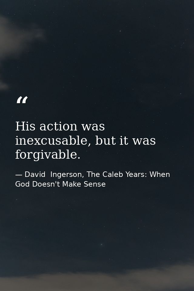 His action was inexcusable, but it was forgivable. — David  Ingerson, The Caleb Years: When God Doesn't Make Sense