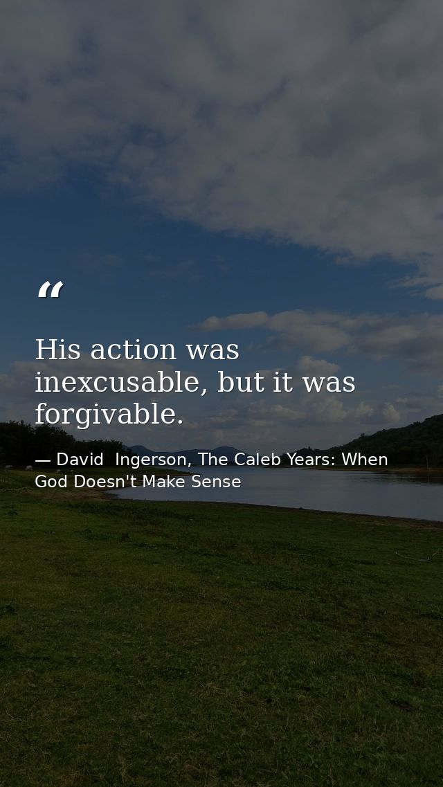 His action was inexcusable, but it was forgivable. — David  Ingerson, The Caleb Years: When God Doesn't Make Sense