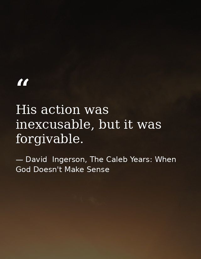 His action was inexcusable, but it was forgivable. — David  Ingerson, The Caleb Years: When God Doesn't Make Sense