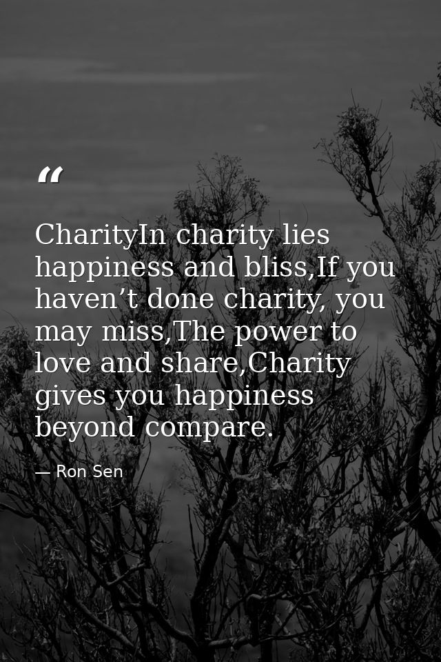 CharityIn charity lies happiness and bliss,If you haven’t done charity, you may miss,The power to love and share,Charity — Ron Sen
