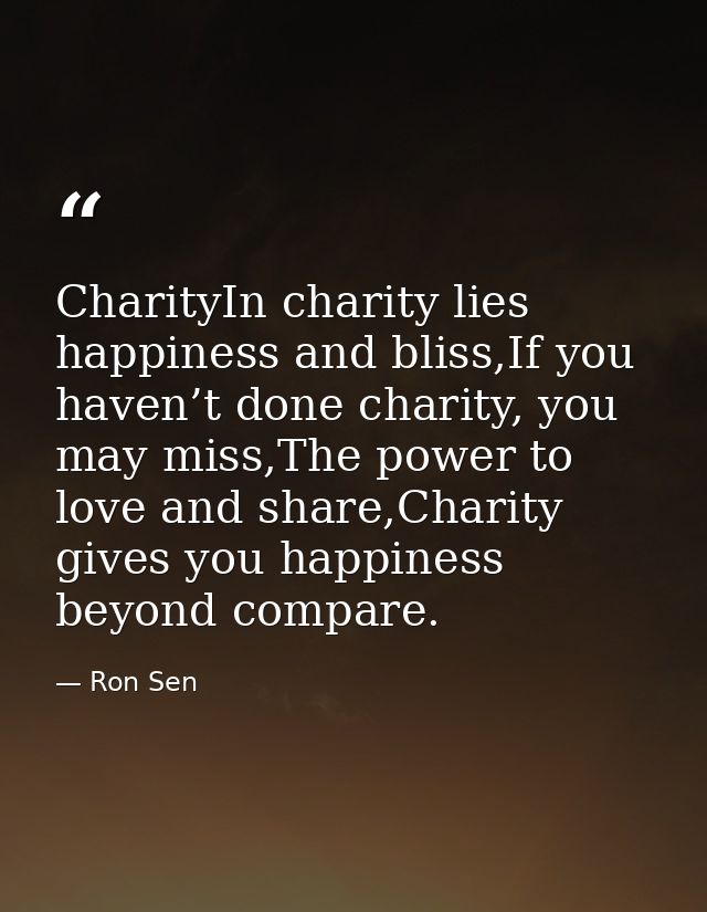 CharityIn charity lies happiness and bliss,If you haven’t done charity, you may miss,The power to love and share,Charity — Ron Sen