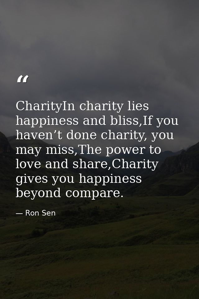 CharityIn charity lies happiness and bliss,If you haven’t done charity, you may miss,The power to love and share,Charity — Ron Sen