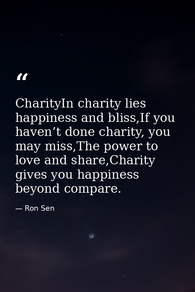 CharityIn charity lies happiness and bliss,If you haven’t done charity, you may miss,The power to love and share,Charity — Ron Sen