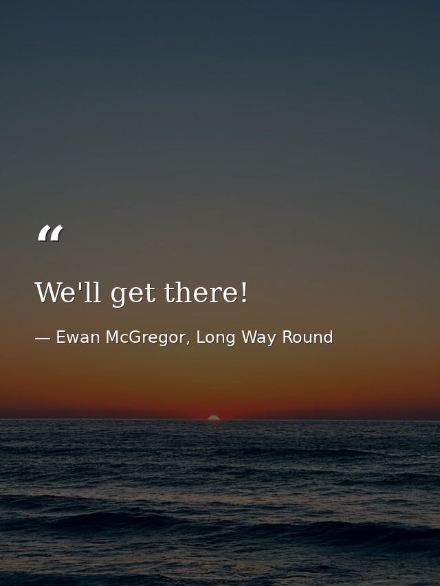 We'll get there! — Ewan McGregor, Long Way Round