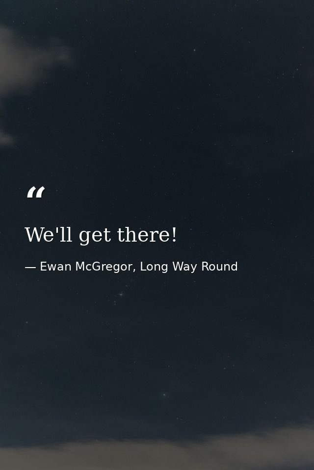 We'll get there! — Ewan McGregor, Long Way Round