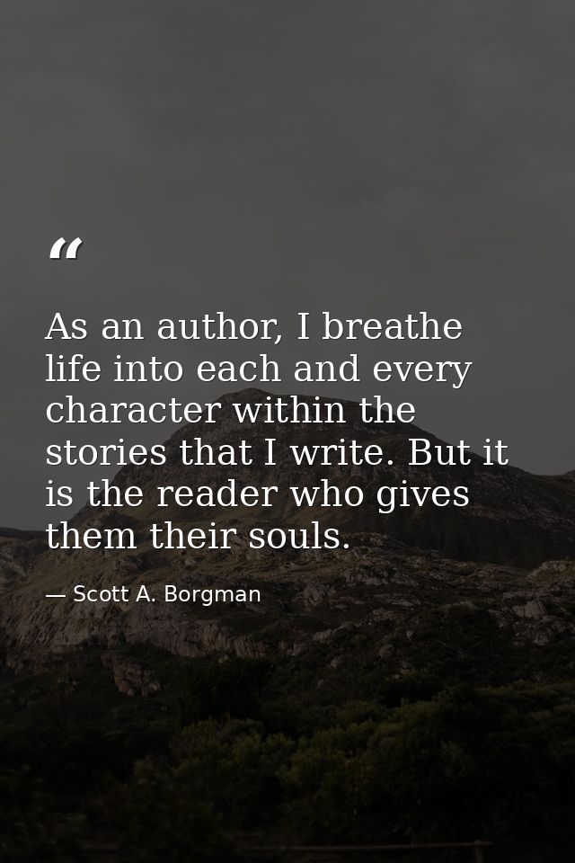 As an author, I breathe life into each and every character within the stories that I write. But it is the reader who giv — Scott A. Borgman