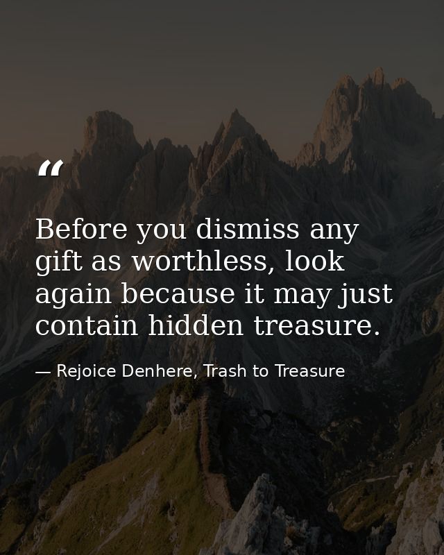 Before you dismiss any gift as worthless, look again because it may just contain hidden treasure. — Rejoice Denhere, Trash to Treasure