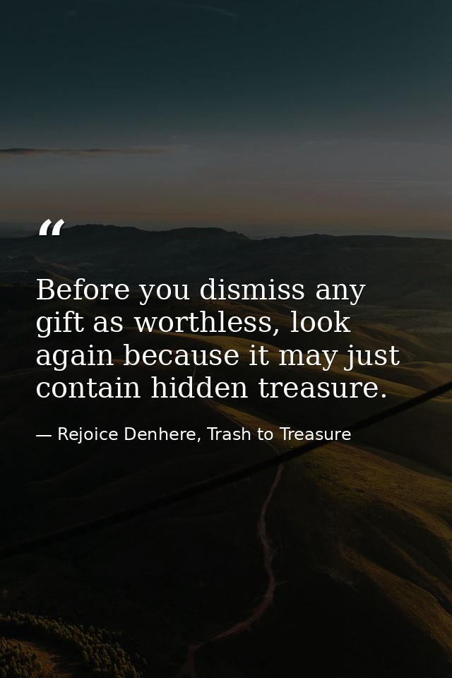 Before you dismiss any gift as worthless, look again because it may just contain hidden treasure. — Rejoice Denhere, Trash to Treasure