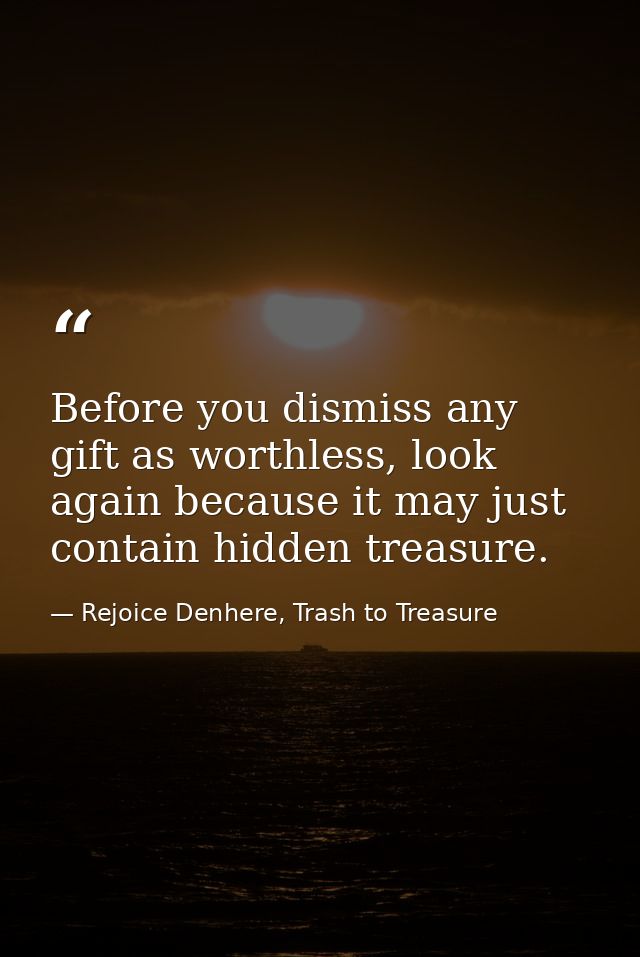 Before you dismiss any gift as worthless, look again because it may just contain hidden treasure. — Rejoice Denhere, Trash to Treasure